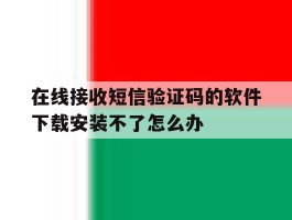 包含在线接收短信验证码的软件下载安装不了怎么办的词条