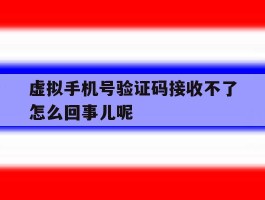 虚拟手机号验证码接收不了怎么回事儿呢
