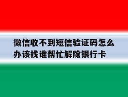 微信收不到短信验证码怎么办该找谁帮忙解除银行卡的简单介绍