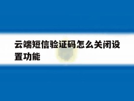 云端短信验证码怎么关闭设置功能