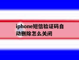 iphone短信验证码自动删除怎么关闭