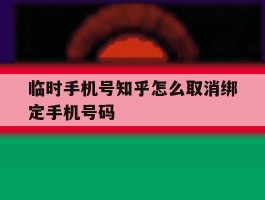 临时手机号知乎怎么取消绑定手机号码的简单介绍