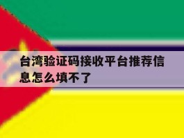 台湾验证码接收平台推荐信息怎么填不了