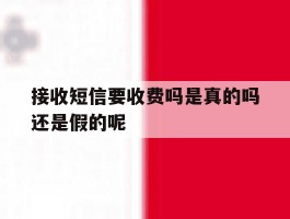 接收短信要收费吗是真的吗还是假的呢