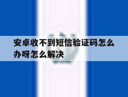 安卓收不到短信验证码怎么办呀怎么解决