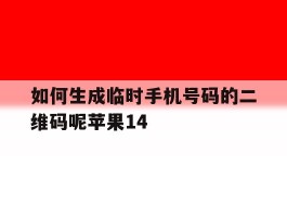 如何生成临时手机号码的二维码呢苹果14的简单介绍