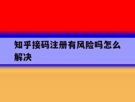 知乎接码注册有风险吗怎么解决