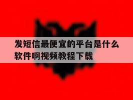 发短信最便宜的平台是什么软件啊视频教程下载的简单介绍