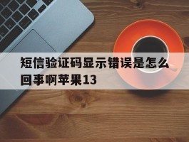 关于短信验证码显示错误是怎么回事啊苹果13的信息