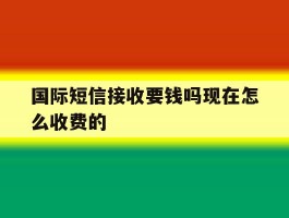 国际短信接收要钱吗现在怎么收费的