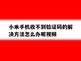 关于小米手机收不到验证码的解决方法怎么办呢视频的信息
