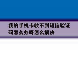 我的手机卡收不到短信验证码怎么办呀怎么解决的简单介绍