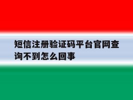 包含短信注册验证码平台官网查询不到怎么回事的词条