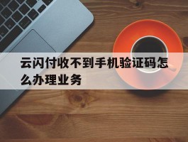 云闪付收不到手机验证码怎么办理业务