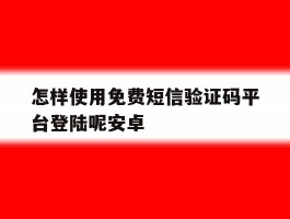 关于怎样使用免费短信验证码平台登陆呢安卓的信息