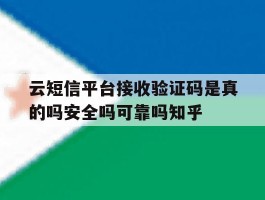 云短信平台接收验证码是真的吗安全吗可靠吗知乎的简单介绍