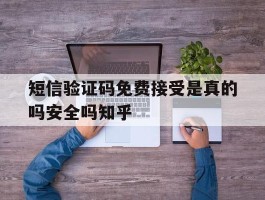 短信验证码免费接受是真的吗安全吗知乎的简单介绍
