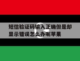 包含短信验证码输入正确但是却显示错误怎么办呢苹果的词条