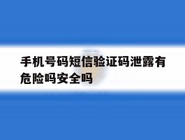 手机号码短信验证码泄露有危险吗安全吗的简单介绍