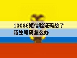 10086短信验证码给了陌生号码怎么办