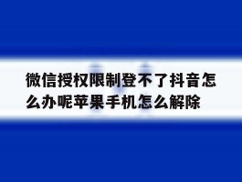 微信授权限制登不了抖音怎么办呢苹果手机怎么解除的简单介绍