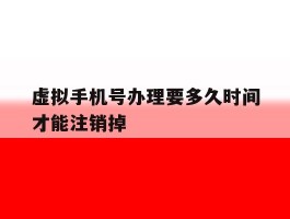 虚拟手机号办理要多久时间才能注销掉