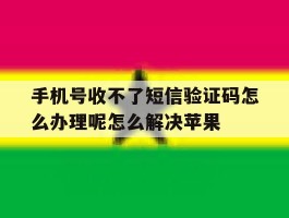 关于手机号收不了短信验证码怎么办理呢怎么解决苹果的信息