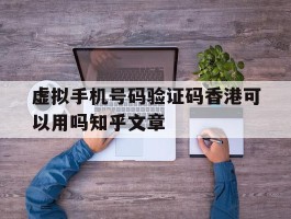 虚拟手机号码验证码香港可以用吗知乎文章的简单介绍