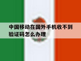 中国移动在国外手机收不到验证码怎么办理