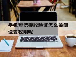手机短信接收验证怎么关闭设置权限呢