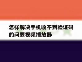 怎样解决手机收不到验证码的问题视频播放器