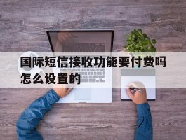 国际短信接收功能要付费吗怎么设置的