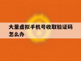 大量虚拟手机号收取验证码怎么办