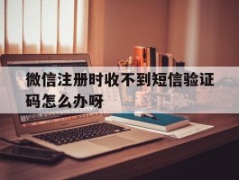 微信注册时收不到短信验证码怎么办呀的简单介绍