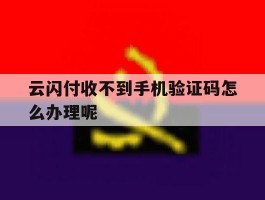 云闪付收不到手机验证码怎么办理呢