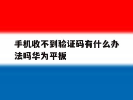 手机收不到验证码有什么办法吗华为平板的简单介绍