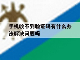 手机收不到验证码有什么办法解决问题吗