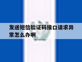 发送短信验证码接口请求异常怎么办啊