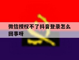 微信授权不了抖音登录怎么回事呀