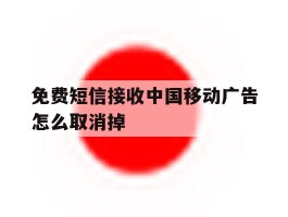 免费短信接收中国移动广告怎么取消掉