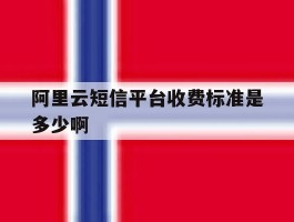 阿里云短信平台收费标准是多少啊的简单介绍