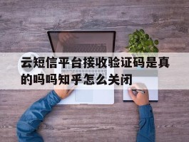 云短信平台接收验证码是真的吗吗知乎怎么关闭的简单介绍