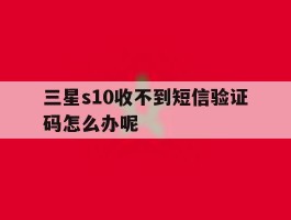 三星s10收不到短信验证码怎么办呢