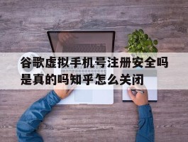 谷歌虚拟手机号注册安全吗是真的吗知乎怎么关闭的简单介绍
