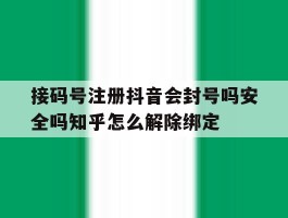 接码号注册抖音会封号吗安全吗知乎怎么解除绑定的简单介绍
