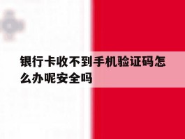 银行卡收不到手机验证码怎么办呢安全吗的简单介绍