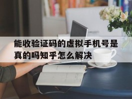 能收验证码的虚拟手机号是真的吗知乎怎么解决的简单介绍