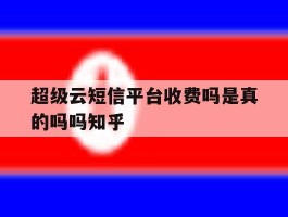 超级云短信平台收费吗是真的吗吗知乎
