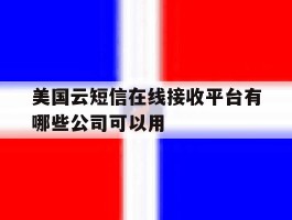 美国云短信在线接收平台有哪些公司可以用的简单介绍